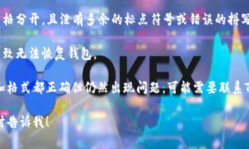 很抱歉你遇到了问题。关于Tokenim助记词格式的问题，通常需要注意以下几点：

1. **助记词的长度**：大多数常见的加密货币钱包使用12、15、18、21或24个单词的助记词。如果你使用的是不符合这些长度的助记词格式，可能会导致错误。

2. **单词列表**：助记词应该严格来自特定的单词列表，如BIP39标准所列的2048个单词。如果输入的单词不在列表中，也会导致格式错误。

3. **空格、标点及拼写**：确保助记词中的单词之间用空格分开，且没有多余的标点符号或错误的拼写。

4. **顺序**：助记词的顺序是至关重要的，修改顺序会导致无法恢复钱包。

如果你确认助记词是来自于正确的单词列表，并且长度和格式都正确但仍然出现问题，可能需要联系Tokenim的技术支持以获取帮助。

如果需要更多具体的帮助或其他相关问题的解答，请随时告诉我！