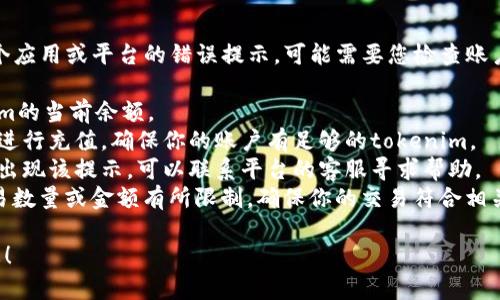 似乎您提到的“tokenim余额不足”是有关某个应用或平台的错误提示，可能需要您检查账户的余额或充值。可以通过以下步骤尝试解决：

1. **检查余额**：登录相关账户，查看tokenim的当前余额。
2. **充值**：如果余额不足，按照平台的指引进行充值，确保你的账户有足够的tokenim。
3. **联系客服**：如果余额确实充足，但依然出现该提示，可以联系平台的客服寻求帮助。
4. **检查交易限制**：部分平台可能会对交易数量或金额有所限制，确保你的交易符合相关规定。

如果需要更详细的帮助，请提供更多背景信息！