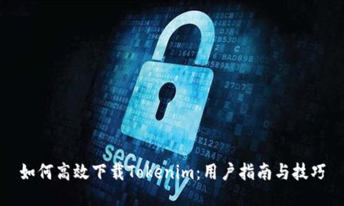 如何高效下载Tokenim：用户指南与技巧