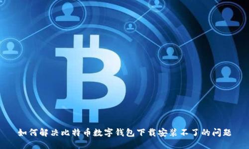 如何解决比特币数字钱包下载安装不了的问题