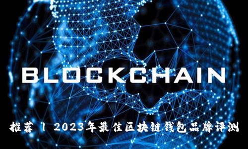 推荐 | 2023年最佳区块链钱包品牌评测